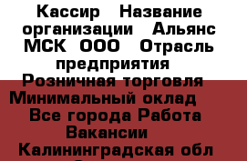 Кассир › Название организации ­ Альянс-МСК, ООО › Отрасль предприятия ­ Розничная торговля › Минимальный оклад ­ 1 - Все города Работа » Вакансии   . Калининградская обл.,Советск г.